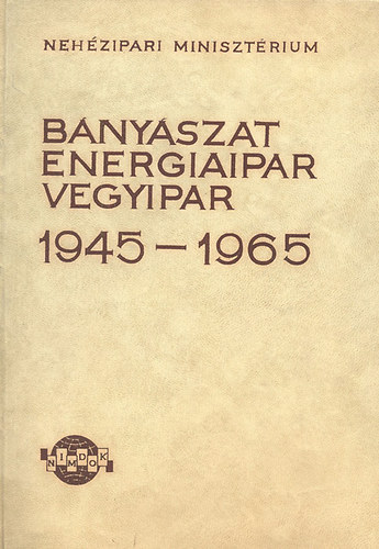 A Neh�zipari Miniszt�rium ipar�gainak fejl�d�se a felszabadul�st�l napjainkig (B�ny�szat - Energiaipar - Vegyipar 1945-1965)