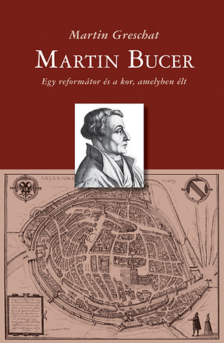 Martin Greschat - Martin Bucer - Egy reformtor s a kor, amelyben lt