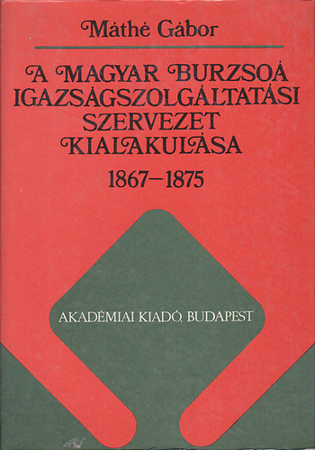 M�th� G�bor - A magyar burzso� igazs�gszolg�ltat�si szervezet kialakul�sa 1867-1875
