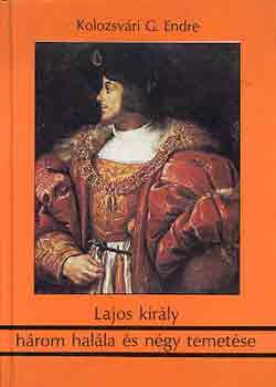 Kolozsv�ry G. Endre - Lajos kir�ly h�rom hal�la �s n�gy temet�se