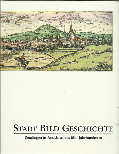 Heinz Alfred - Stadt Bild Geschichte - Ansichten aus funf Jahrhunderten : Katalog und Ausstellung zum Stadtjubilaum "900 Jahre Reutlingen"