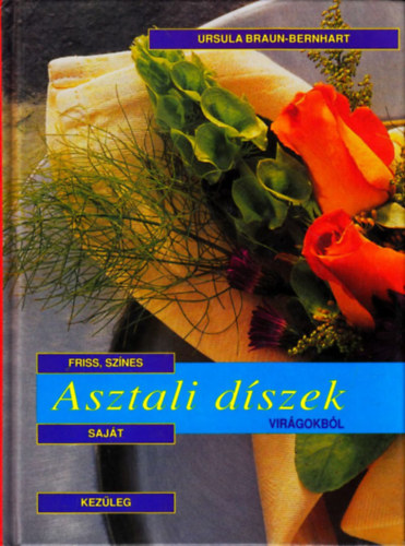 Ursula Braun-Bernhart - Friss, sznes, sajt kezleg elkszthet asztali dszek virgokbl