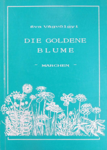Éva Vágvölgyi - Die goldene Blume. Märchen für Klein und Gross mit Zeichnungen der Autorin