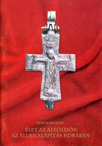 Szatmári Imre - Élet az Alföldön az államalapítás korában