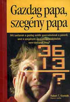 Robert T. Kiyosaki - Sharon L. Lechter - Gazdag papa, szegny papa - Mit tantanak a gazdag szlk gyermekeiknek a pnzrl, amit a szegnyek s a kzposztlybeliek nem tantanak meg?