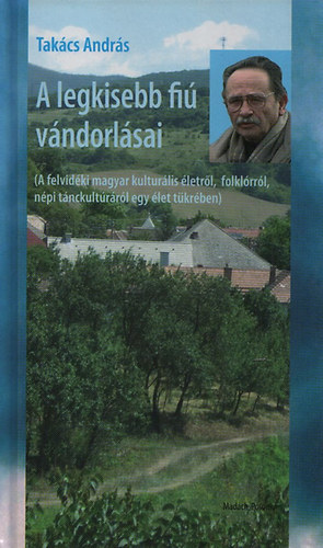 Tak�cs Andr�s - A legkisebb magyar fi� v�ndorl�sai - A felvid�ki magyar kultur�lis �letr�l, folkl�rr�l, n�pi t�nckult�r�r�l egy �let t�kr�ben)