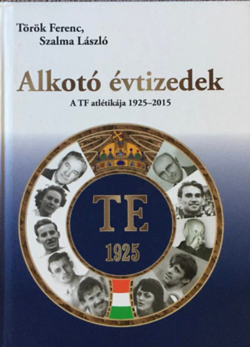 Szalma Lszl Trk Ferenc - Alkot vtizedek - A TF atltikja 1925 - 2015