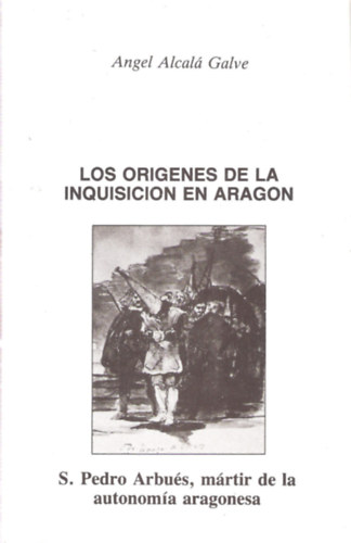 Angel Alcal� Galve - Los Or�genes de la Inquisici�n en Arag�n: S. Pedro Arbu�s, m�rtir de la autonom�a aragonesa