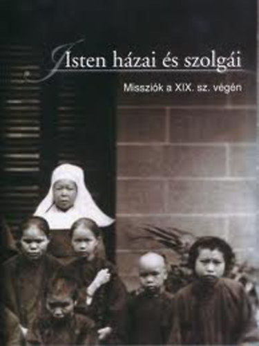 Isten hzai s szolgi (Katolikus misszionriusok s misszik vilga a 19. szzadban, korabeli fnykpeken)- magyar-angol-nmet nyelven
