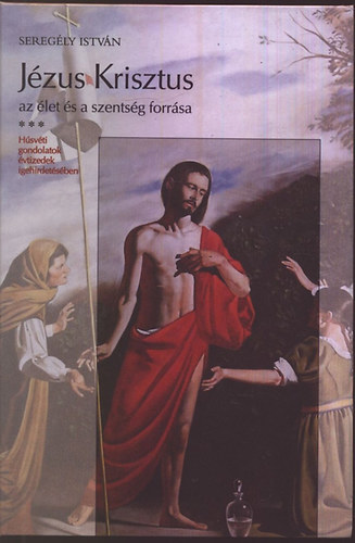 Sereg�ly Istv�n - J�zus Krisztus az �let �s a szents�g forr�sa - H�sv�ti gondolatok...