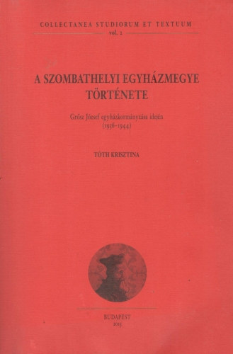 Tóth Krisztina - A szombathelyi egyházmegye története Grősz József egyházkormányzása idején (1936-1944)
