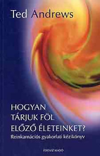 Ted Andrews - Hogyan trjuk fl elz leteinket? - Reinkarncis gyakorlati kziknyv - Knny gyakorlatok rejtett mltunk felfedezsre