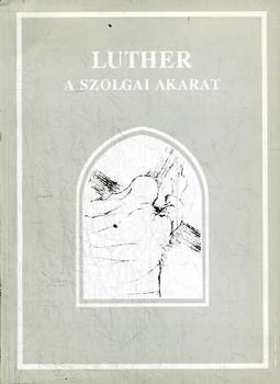 Jakabné Csizmazia Eszter  (szerk.) - Luther - A szolgai akarat (Luther Márton De Servo Arbitro című teológiai vitairata - 1525)