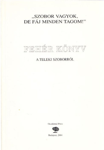 Csicsery-R�nai Istv�n Bakos Istv�n - Szobor vagyok, de f�j minden tagom! (Feh�r k�nyv a Teleki szoborr�l)