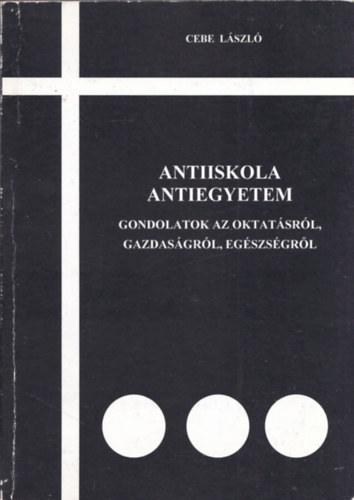 Cebe Lszl - Antiiskola-Antiegyetem (Gondolatok az oktatsrl, gazdasgrl, egszsgrl)