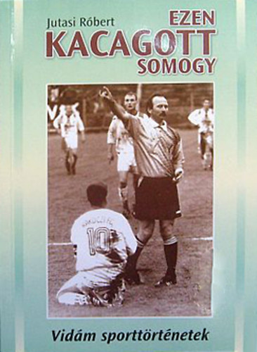 Jutasi Róbert - Ezen kacagott Somogy - Vidám sporttörténetek
