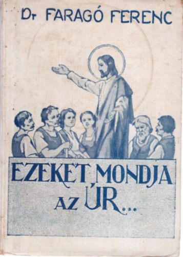 Dr. Faragó Ferenc - Ezeket mondja az Úr... ( Gondolatok a vasárnapi Szent evangéliumokról )