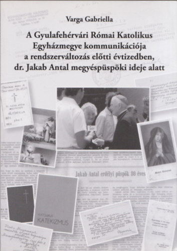 Varga Gabriella - A Gyulafehrvri Rmai Katolikus Egyhzmegye kommunikcija a rendszervltozs eltti vtizedben, dr. Jakab Antal megyspspki ideje alatt