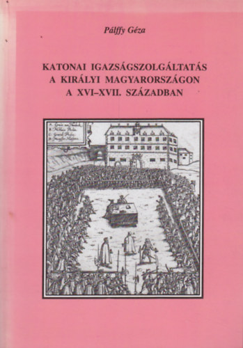 Plffy Gza - Katonai igazsgszolgltats a kirlyi Magyarorszgon a XVI-XVII.szzadban
