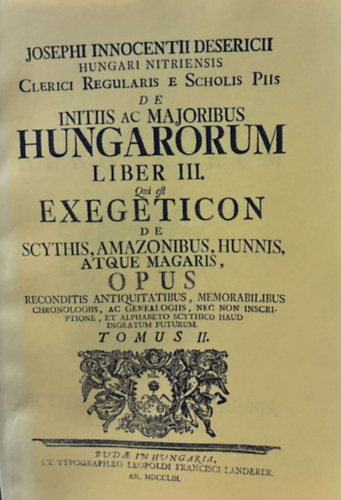 Desericius Josephus Innocentius (Desericzky József Ince) - Hungari Nitriensis Clerici Regularis Scholis Piis de Initiis ac Majoribus Hungarorum Liber III. Scythys, Amazonubus Hunnis, Atque Magaris Opus Tomus III. - Reprint