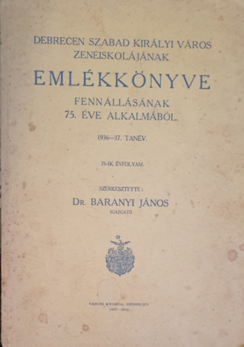 Dr. Baranyi Jnos - Debrecen szabad kirlyi vros zeneiskoljnak emlkknyve fennllsnak 75. ve alkalmbl  1936-37. tanv
