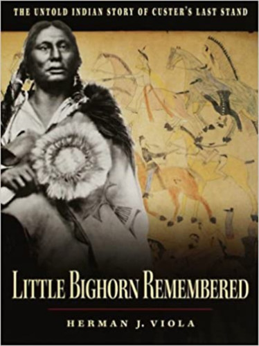 Herman J. Viola - Little Bighorn Remembered: The Untold Indian Story of Custer's Last Stand