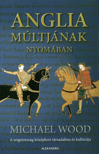 Michael Wood - Anglia múltjának nyomában - A szigetország középkori társadalma és kultúrája