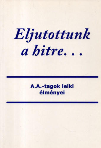 Eljutottunk a hitre... A.A.-tagok lelki �lm�nyei