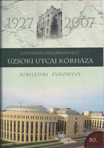 Szerk:Dr. Jakab Ferenc - A Fővárosi Önkormányzat Uzsoki Utcai Kórháza - Jubileumi Évkönyve 1927-2007
