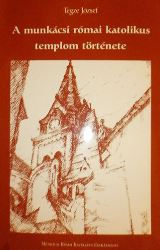 Tegze Jzsef - A munkcsi rmai katolikus templom trtnete