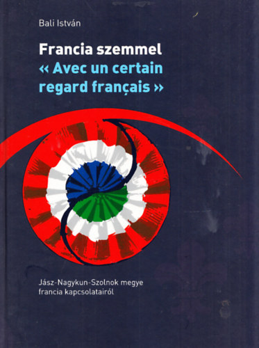 Bali István - Francia szemmel - Jász-Nagykun-Szolnok megye francia kapcsolatainak történetéről
