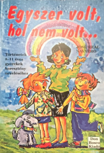 José Real Navarro - Egyszer volt, hol nem volt... Történetek 8-11 éves gyerekek keresztény neveléséhez