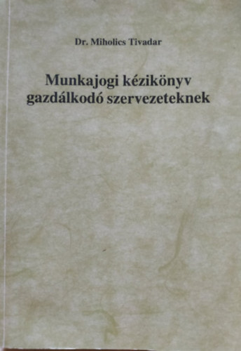 dr. Miholics Tivadar - Munkajogi kziknyv gazdlkod szervezeteknek