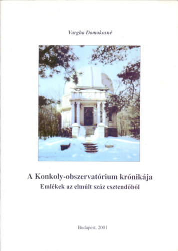 Szerkeszt: Vargha Domokosn - Csaba Jzsef - Vida Rbert - A Konkoly-obszervatrium krnikja - Emlkek az elmlt szz esztendbl