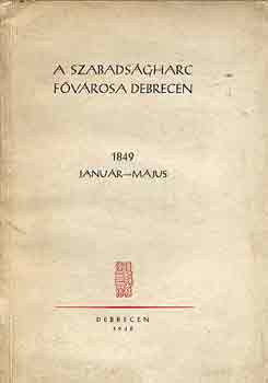 Szab� Istv�n  (szerk.) - A szabads�gharc f�v�rosa Debrecen 1849 janu�r-m�jus