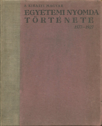 Czak� Elem�r  (szerk.) - A Kir�lyi Magyar Egyetemi Nyomda t�rt�nete 1577-1927