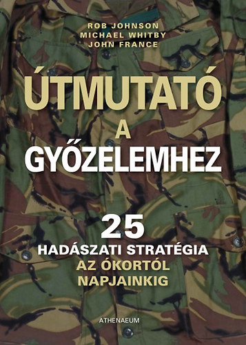 Rob Johnson; Michael Whitby; John France - tmutat a gyzelemhez - 25 hadszati stratgia az kortl napjainkig