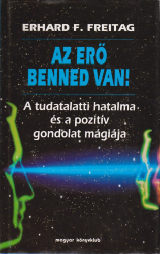 SZERZŐ Erhard F. Freitag SZERKESZTŐ Zsámboki Mária FORDÍTÓ Sarankó Márta - Az erő benned van! (A tudatalatti hatalma és a pozitív gondolat mágiája) - A tudatalatti erőközpont - A szuggesztió hatalma