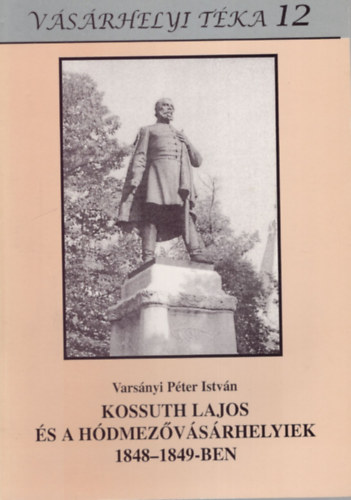 Varsnyi Pter Istvn - Kossuth Lajos s a Hdmezvsrhelyiek 1848-1849-ben - Vsrhelyi Tka 12. (Vsrhelyi Tka 12)