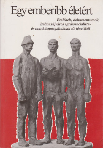 Egy emberibb �let�rt - Eml�kek, dokumentumok Balmaz�jv�ros agr�rszocialista- �s munk�smozgalm�nak t�rt�net�b�l