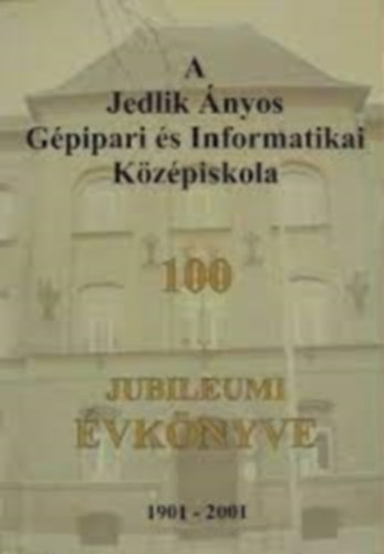 A Jedlik Ányos Gépipari és Informatikai Középiskola 100 Jubielumi Évkönyve 1901-2001