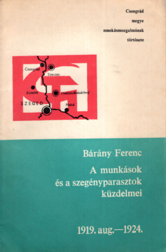 B�r�ny Ferenc - A munk�sok �s a szeg�nyparasztok k�zdelmei 1919. aug.-1924.- Csongr�d megye munk�smozgalm�nak t�rt�nete