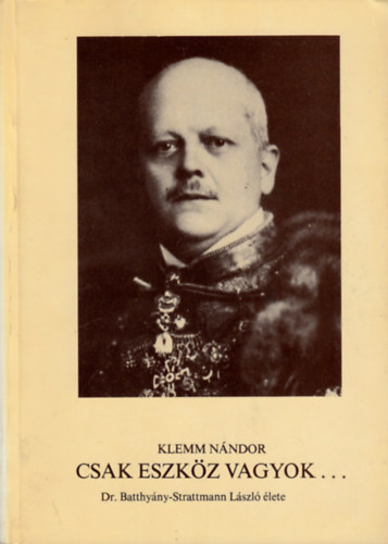 Klemm Nándor - Csak eszköz vagyok... (Dr. Batthyány-Strattmann László élete)