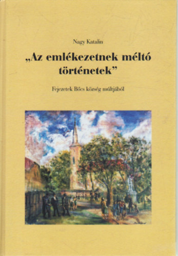 Nagy Katalin - " Az emlékezetnek méltó történetek" Fejezetek Bőcs Község múltjából