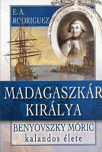 E. A. Rodriguez  (Barsi �d�n) - Madagaszk�r kir�lya - Benyovszky M�ric kalandos �lete