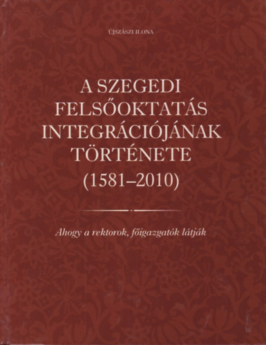 jszszi Ilona - A szegedi felsoktats integrcijnak trtnete (1581-2010) - Ahogy a rektorok figazgatk ltjk