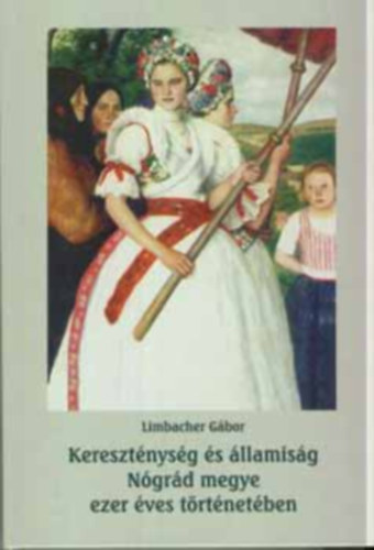 Dr.Limbacher G�bor  (szerz�) - Kereszt�nys�g �s �llamis�g N�gr�d megye ezer �ves t�rt�net�ben