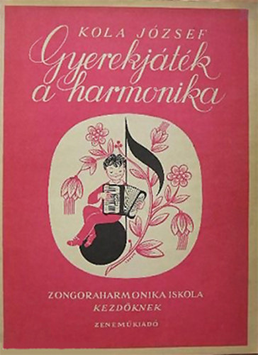 Kola József - Gyerekjáték a harmonika - Új módszerű, rendszeres kisharmonika-iskola kezdőknek iskolai és magántanulásra