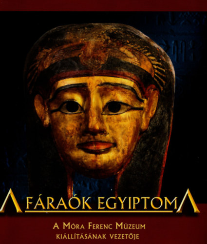 B�rk�nyi Ildik�  (szerk.) - A f�ra�k egyiptoma- A M�ra Ferenc M�zeum ki�ll�t�sa 2014