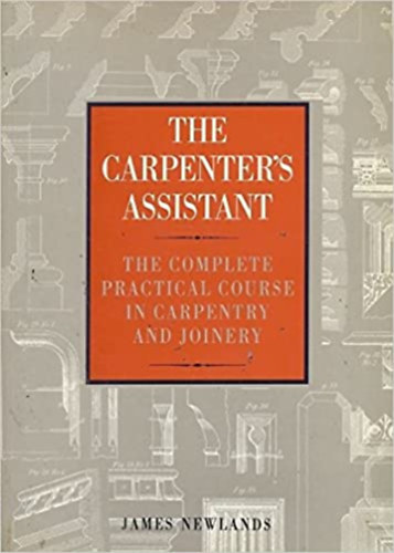 James Newlands - The Carpenter's Assistant: The Complete Practical Course in Carpentry and Joinery